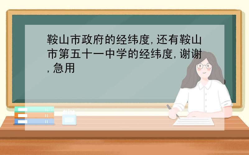 鞍山市政府的经纬度,还有鞍山市第五十一中学的经纬度,谢谢,急用