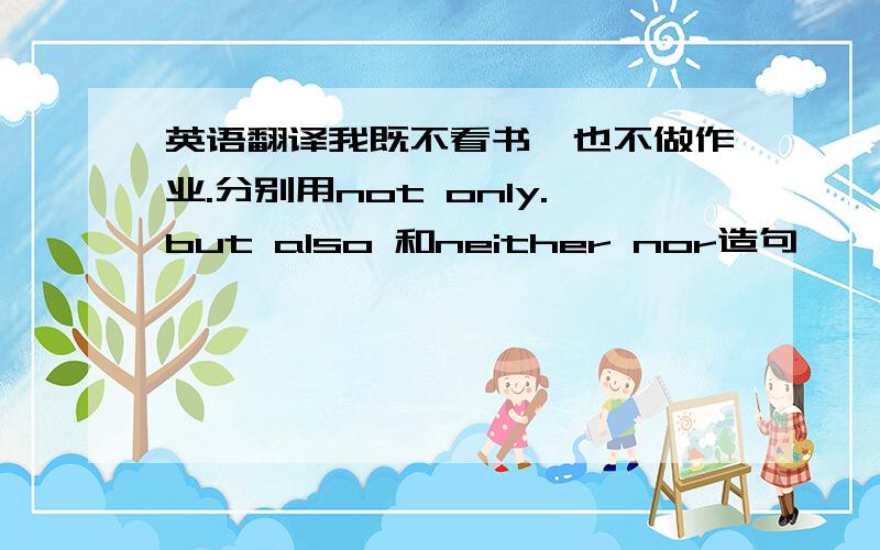 英语翻译我既不看书,也不做作业.分别用not only.but also 和neither nor造句