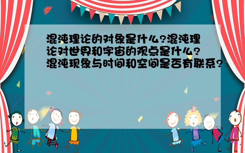 混沌理论的对象是什么?混沌理论对世界和宇宙的观点是什么?混沌现象与时间和空间是否有联系?