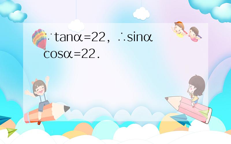 ∵tanα=22，∴sinαcosα=22．