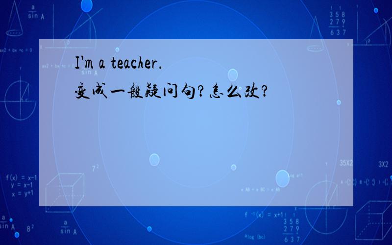 I'm a teacher.变成一般疑问句?怎么改?