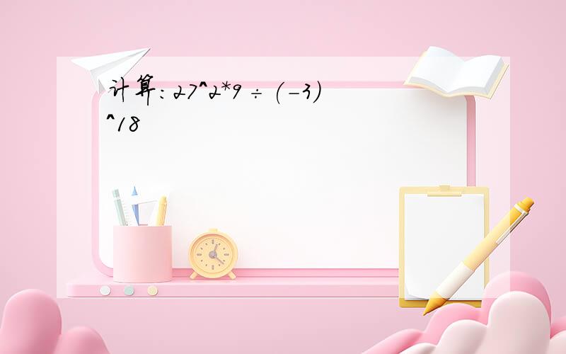 计算：27^2*9÷(-3)^18