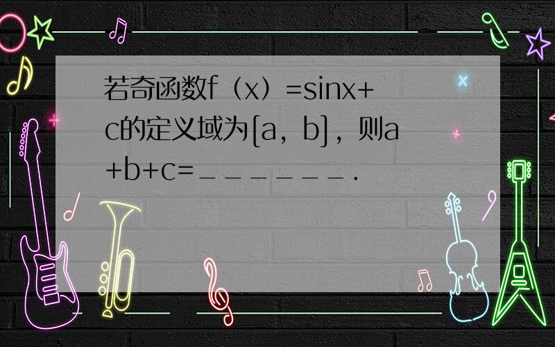 若奇函数f（x）=sinx+c的定义域为[a，b]，则a+b+c=______．