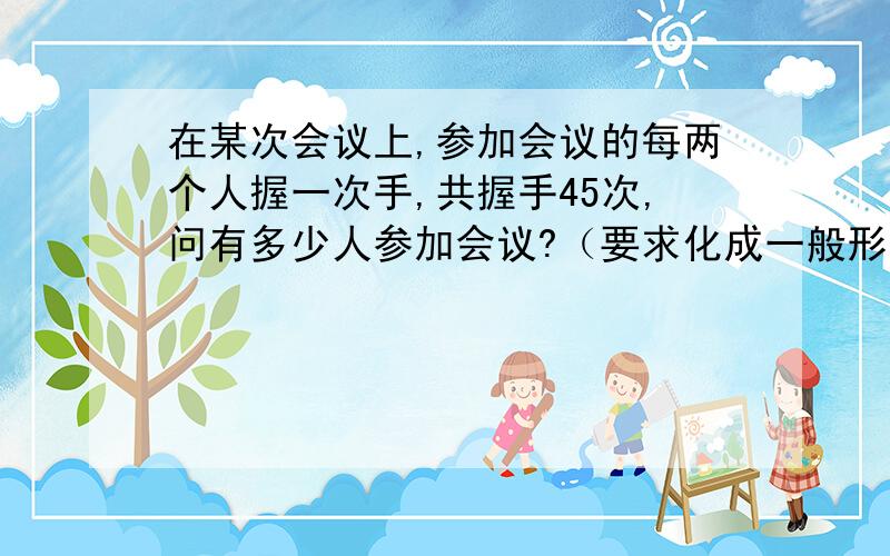 在某次会议上,参加会议的每两个人握一次手,共握手45次,问有多少人参加会议?（要求化成一般形式,并指出它的二次项系数,一