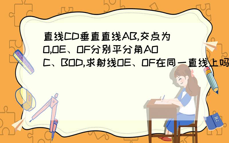 直线CD垂直直线AB,交点为O,OE、OF分别平分角AOC、BOD,求射线OE、OF在同一直线上吗