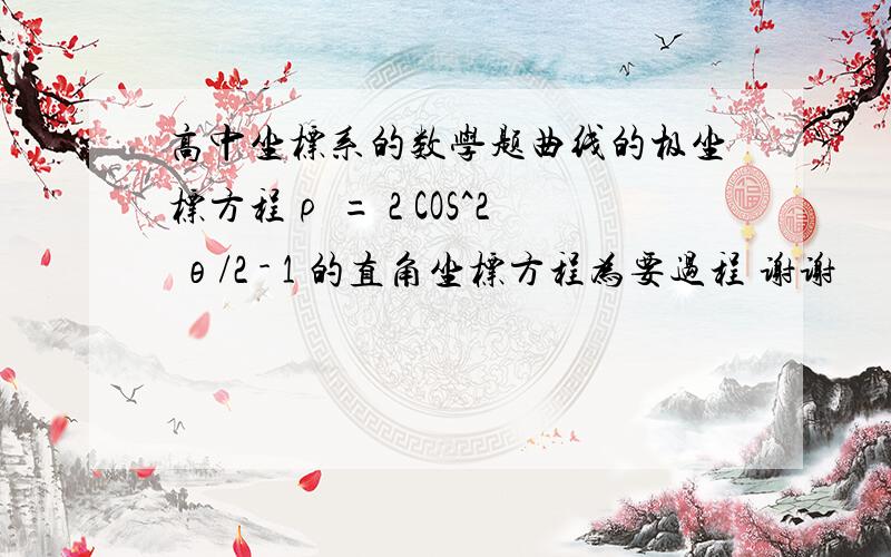 高中坐标系的数学题曲线的极坐标方程ρ = 2 COS^2 θ/2 - 1 的直角坐标方程为要过程 谢谢