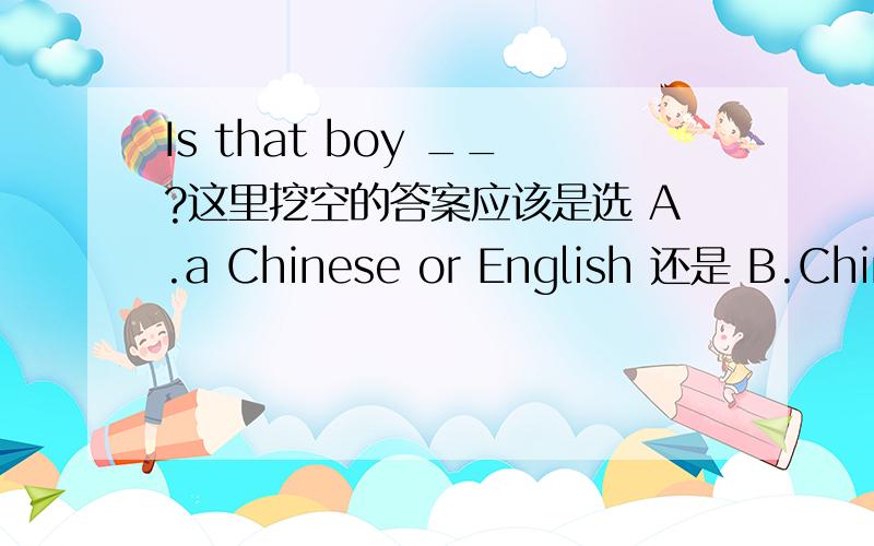 Is that boy __?这里挖空的答案应该是选 A.a Chinese or English 还是 B.Chine