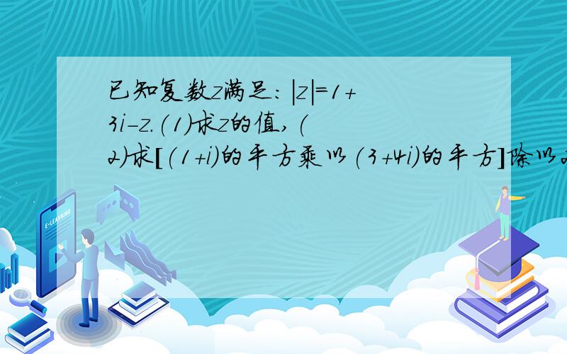 已知复数z满足:|z|=1+3i-z.(1)求z的值,(2)求[(1+i)的平方乘以(3+4i)的平方]除以2z的值