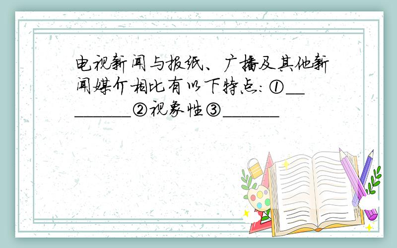 电视新闻与报纸、广播及其他新闻媒介相比有以下特点：①________②视象性③______