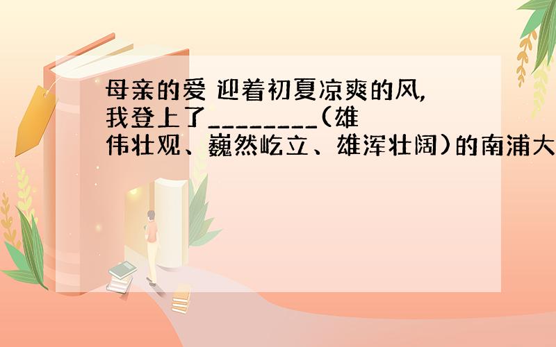 母亲的爱 迎着初夏凉爽的风,我登上了________(雄伟壮观、巍然屹立、雄浑壮阔)的南浦大桥.对这座大桥,我