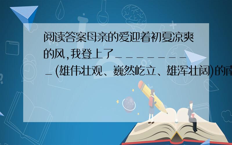 阅读答案母亲的爱迎着初夏凉爽的风,我登上了________(雄伟壮观、巍然屹立、雄浑壮阔)的南浦大桥.对这座大桥,我太熟