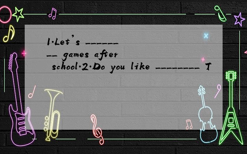 1.Let's ________ games after school.2.Do you like ________ T