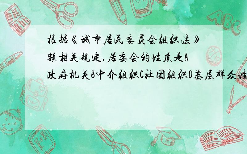 根据《城市居民委员会组织法》额相关规定,居委会的性质是A政府机关B中介组织C社团组织D基层群众性自治组织