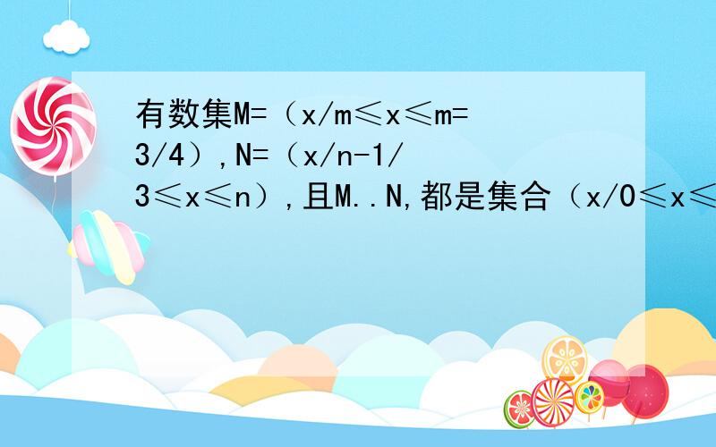 有数集M=（x/m≤x≤m=3/4）,N=（x/n-1/3≤x≤n）,且M..N,都是集合（x/0≤x≤1）的子集,如果