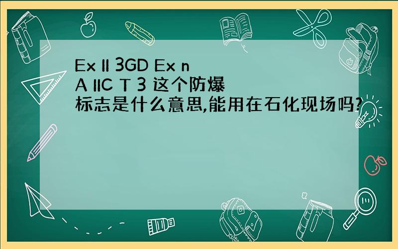 Ex II 3GD Ex nA IIC T 3 这个防爆标志是什么意思,能用在石化现场吗?