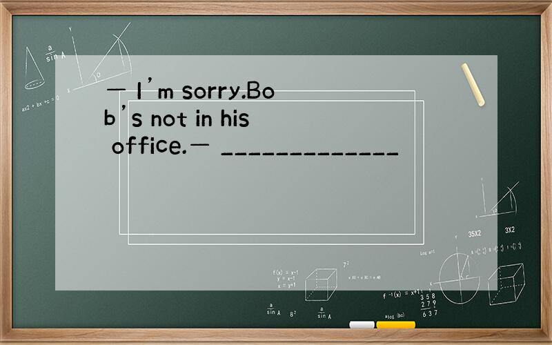 — I’m sorry.Bob’s not in his office.— _____________