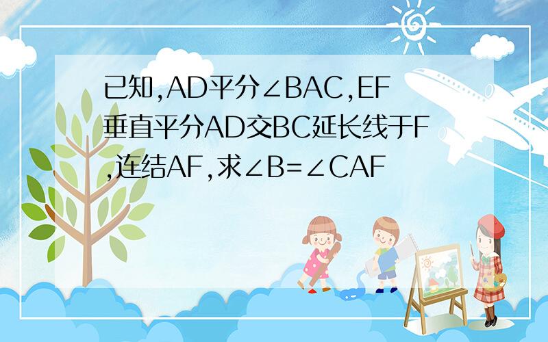 已知,AD平分∠BAC,EF垂直平分AD交BC延长线于F,连结AF,求∠B=∠CAF