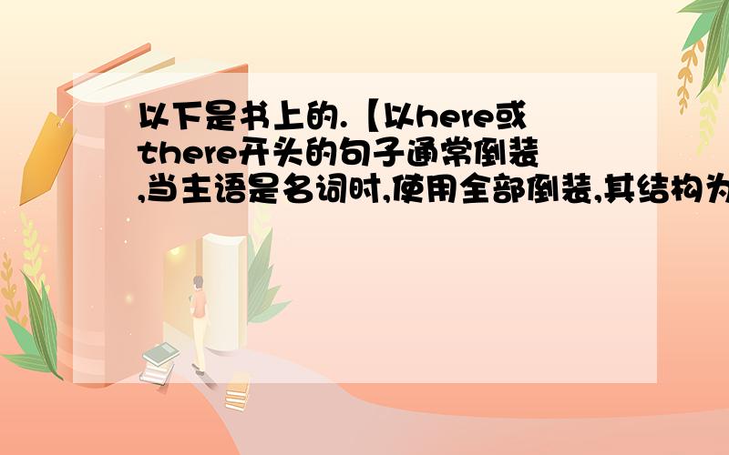 以下是书上的.【以here或there开头的句子通常倒装,当主语是名词时,使用全部倒装,其结构为Here/There+动