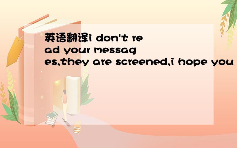 英语翻译i don't read your messages,they are screened,i hope you