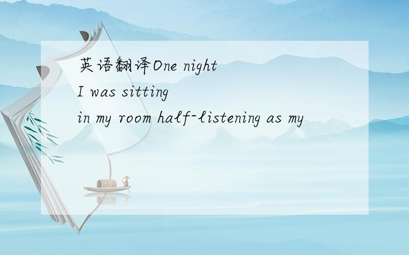 英语翻译One night I was sitting in my room half-listening as my