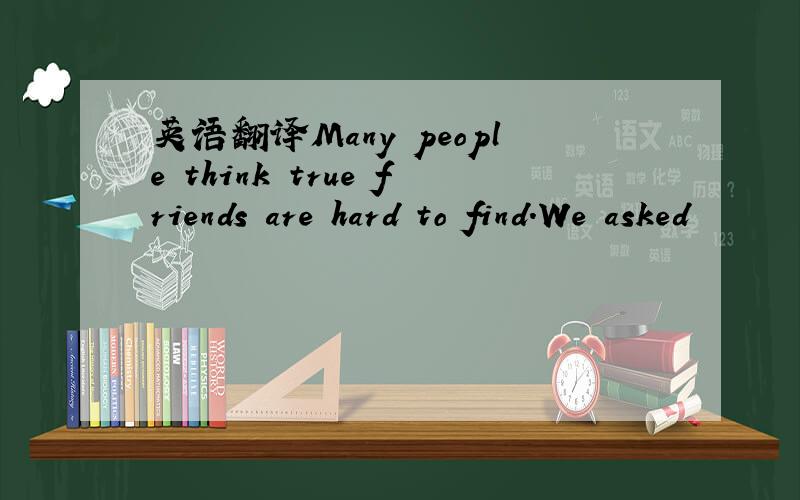 英语翻译Many people think true friends are hard to find.We asked