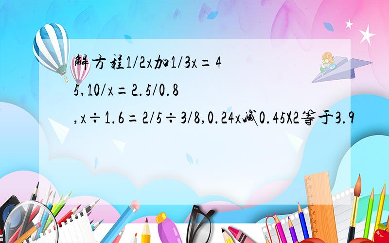 解方程1/2x加1/3x=45,10/x=2.5/0.8,x÷1.6=2/5÷3/8,0.24x减0.45X2等于3.9