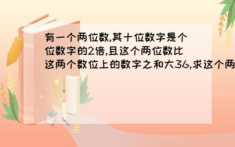 有一个两位数,其十位数字是个位数字的2倍,且这个两位数比这两个数位上的数字之和大36,求这个两位数