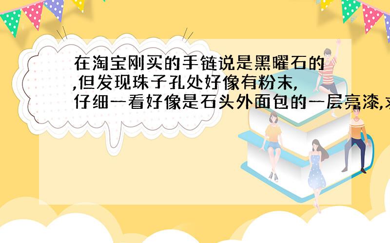 在淘宝刚买的手链说是黑曜石的,但发现珠子孔处好像有粉末,仔细一看好像是石头外面包的一层亮漆,求鉴定