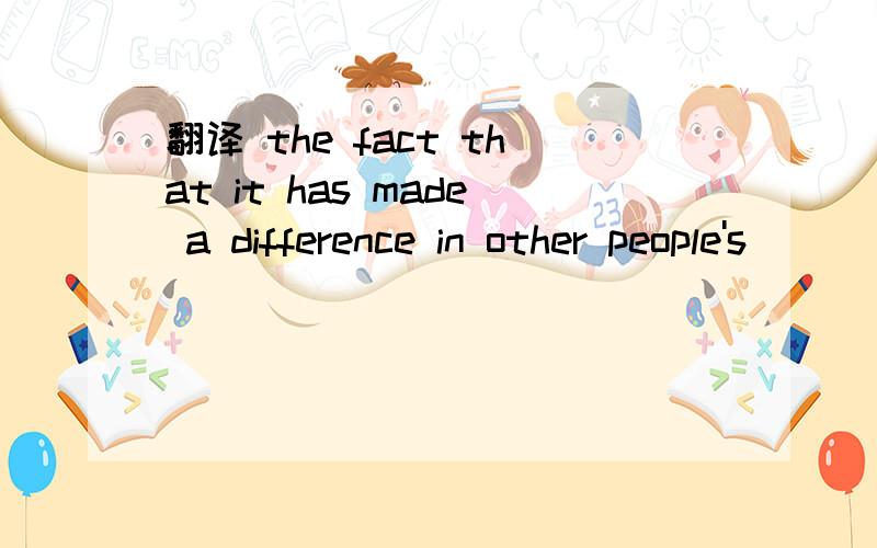 翻译 the fact that it has made a difference in other people's