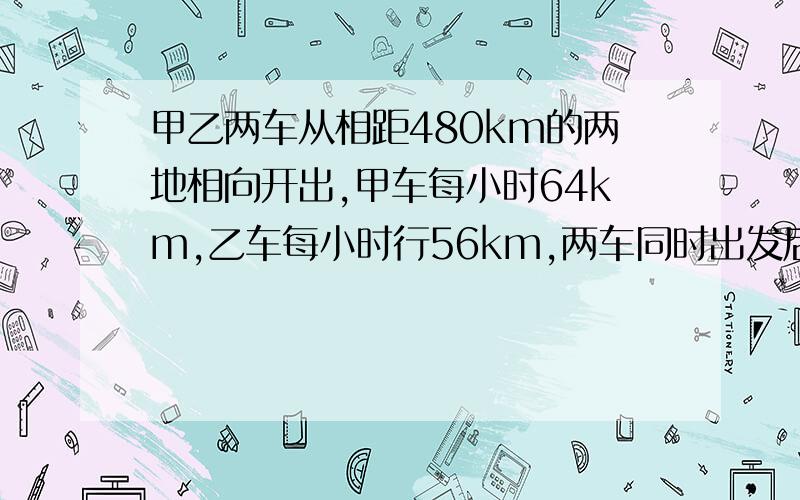 甲乙两车从相距480km的两地相向开出,甲车每小时64km,乙车每小时行56km,两车同时出发后几小时相遇?