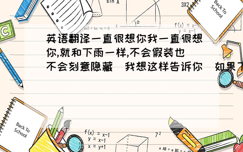 英语翻译一直很想你我一直很想你,就和下雨一样,不会假装也不会刻意隐藏．我想这样告诉你．如果下雨了,请你想起我．都不是很准