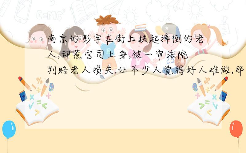 南京的彭宇在街上扶起摔倒的老人,却惹官司上身,被一审法院判赔老人损失,让不少人觉得好人难做,那么,当遇到别人需要帮助的时