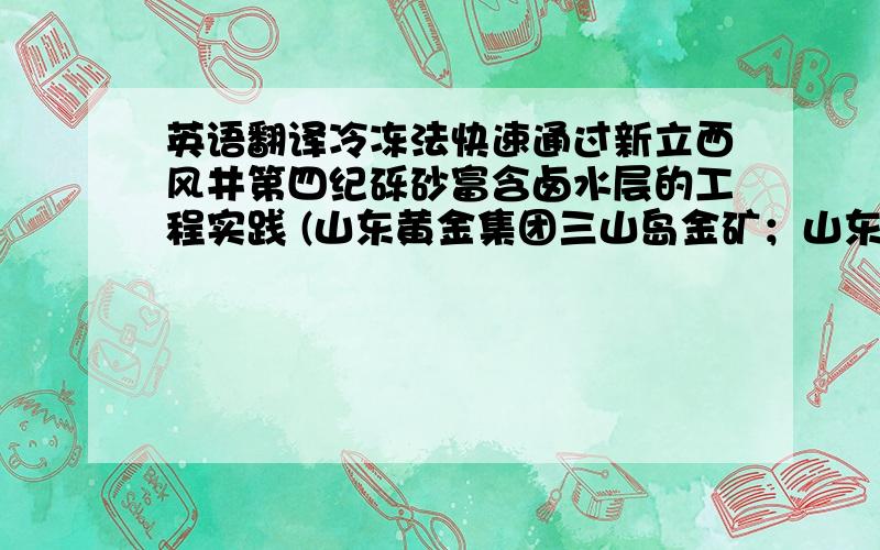 英语翻译冷冻法快速通过新立西风井第四纪砾砂富含卤水层的工程实践 (山东黄金集团三山岛金矿；山东莱州三山岛街道办事处261