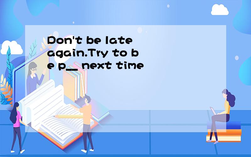 Don't be late again.Try to be p__ next time