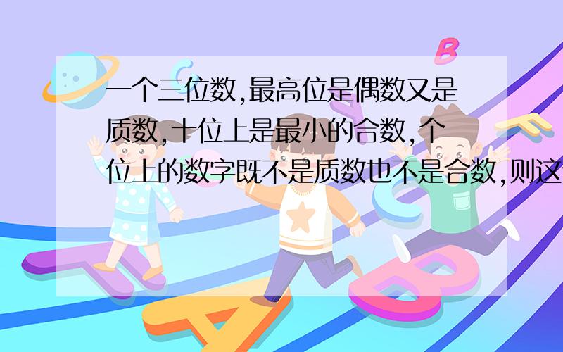 一个三位数,最高位是偶数又是质数,十位上是最小的合数,个位上的数字既不是质数也不是合数,则这个数是