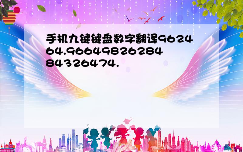 手机九键键盘数字翻译962464.9664982628484326474.