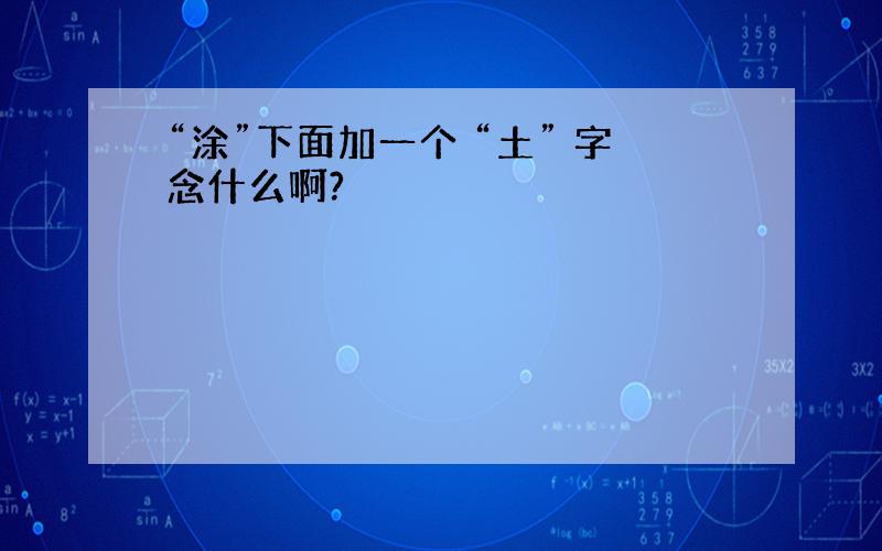 “涂”下面加一个 “土” 字念什么啊?