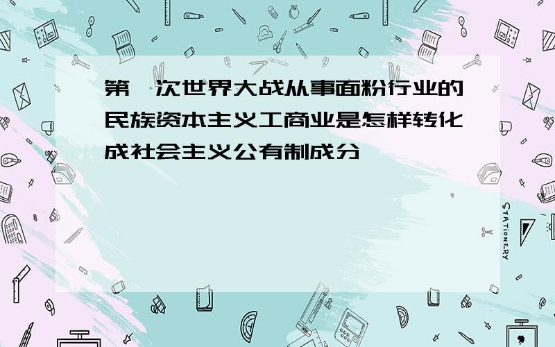 第一次世界大战从事面粉行业的民族资本主义工商业是怎样转化成社会主义公有制成分