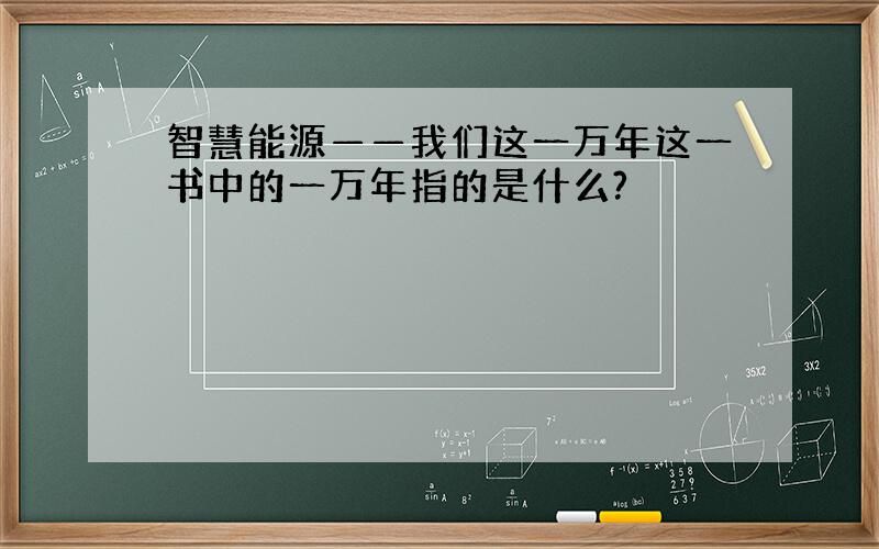 智慧能源——我们这一万年这一书中的一万年指的是什么?