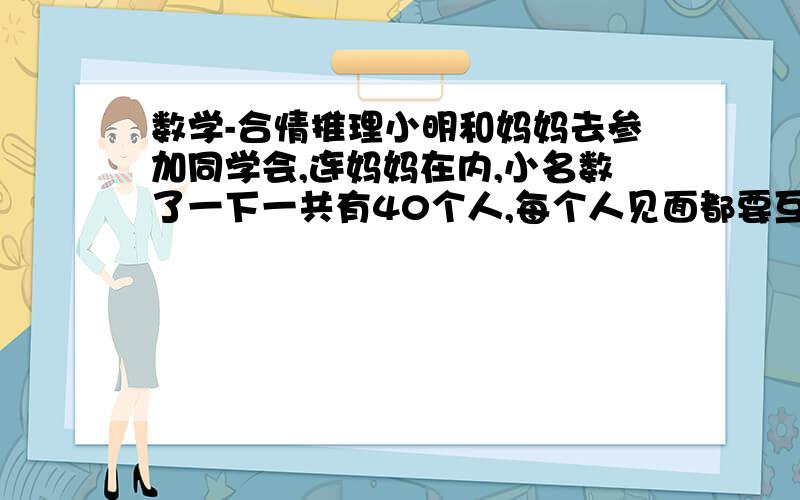 数学-合情推理小明和妈妈去参加同学会,连妈妈在内,小名数了一下一共有40个人,每个人见面都要互相握手,那么着这40个大人