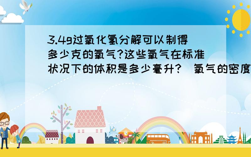 3.4g过氧化氢分解可以制得多少克的氧气?这些氧气在标准状况下的体积是多少毫升?（氧气的密度取1.4g/L）