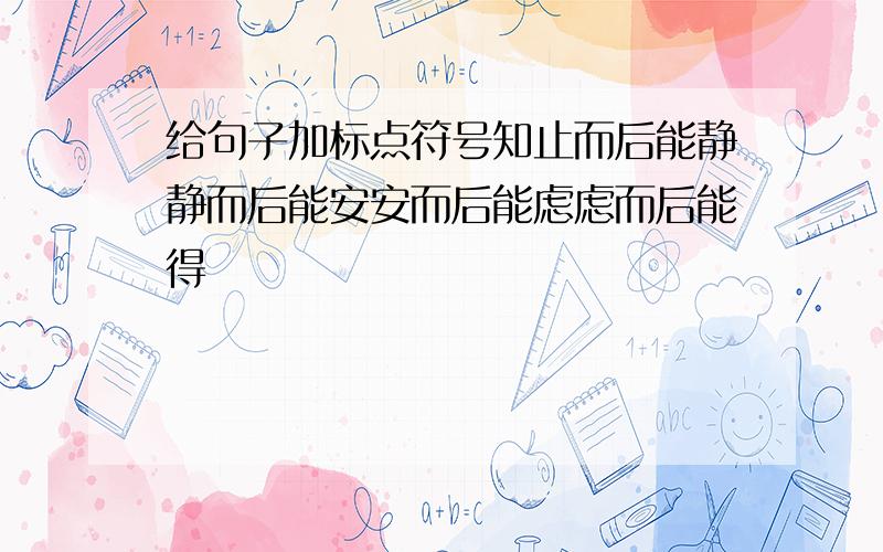 给句子加标点符号知止而后能静静而后能安安而后能虑虑而后能得