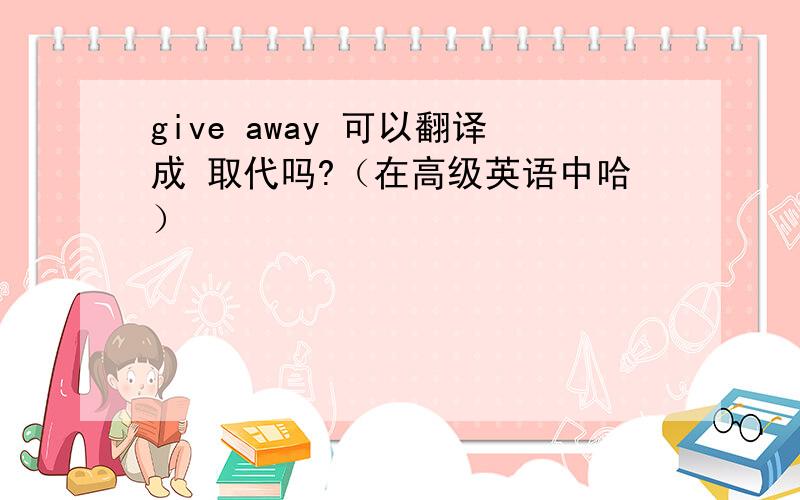 give away 可以翻译成 取代吗?（在高级英语中哈）