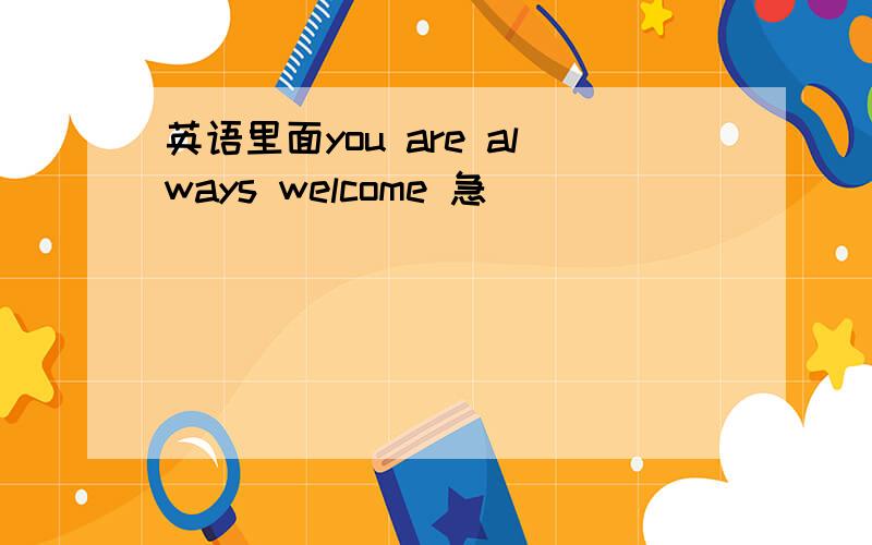 英语里面you are always welcome 急