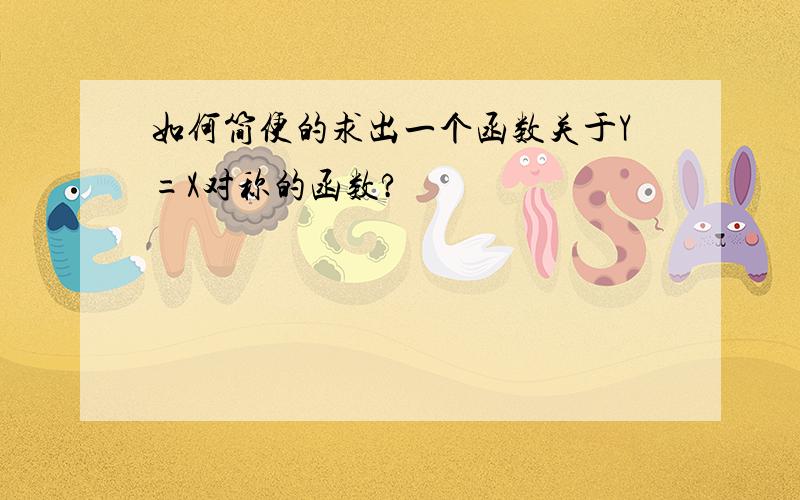 如何简便的求出一个函数关于Y=X对称的函数?