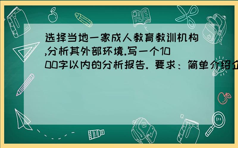 选择当地一家成人教育教训机构,分析其外部环境.写一个1000字以内的分析报告. 要求：简单介绍企业该机构