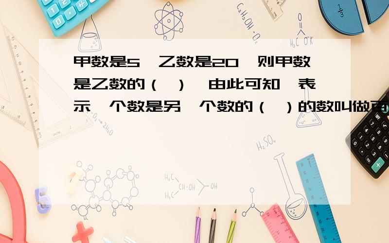 甲数是5,乙数是20,则甲数是乙数的（ ）,由此可知,表示一个数是另一个数的（ ）的数叫做百分数