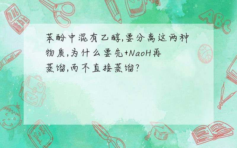 苯酚中混有乙醇,要分离这两种物质,为什么要先+NaoH再蒸馏,而不直接蒸馏?