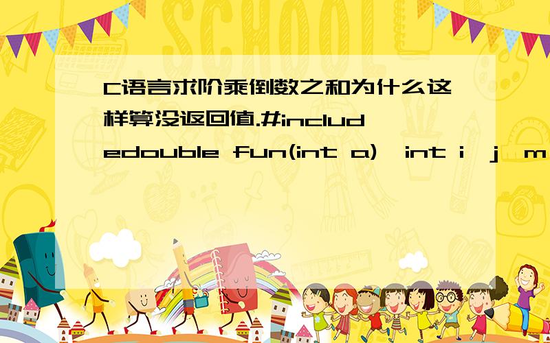 C语言求阶乘倒数之和为什么这样算没返回值.#includedouble fun(int a){int i,j,m,S=1