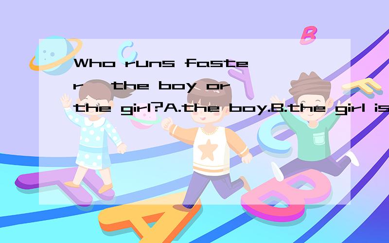 Who runs faster ,the boy or the girl?A.the boy.B.the girl is